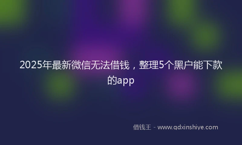 2025年最新微信无法借钱，整理5个黑户能下款的app