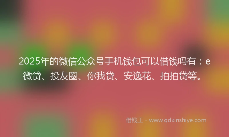 2025年的微信公众号手机钱包可以借钱吗有：e微贷、投友圈、你我贷、安逸花、拍拍贷等。