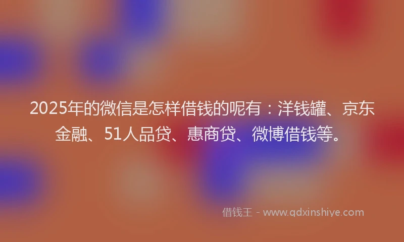 2025年的微信是怎样借钱的呢有：洋钱罐、京东金融、51人品贷、惠商贷、微博借钱等。