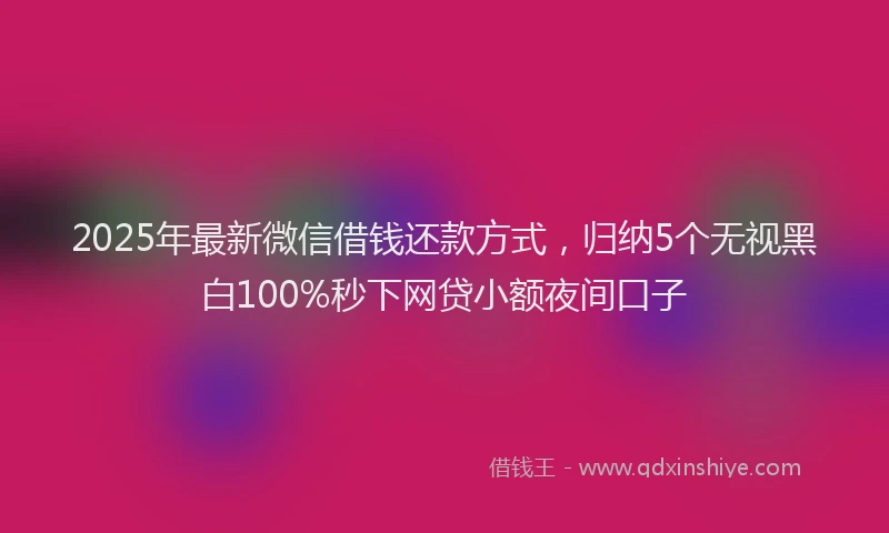 2025年最新微信借钱还款方式，归纳5个无视黑白100%秒下网贷小额夜间口子