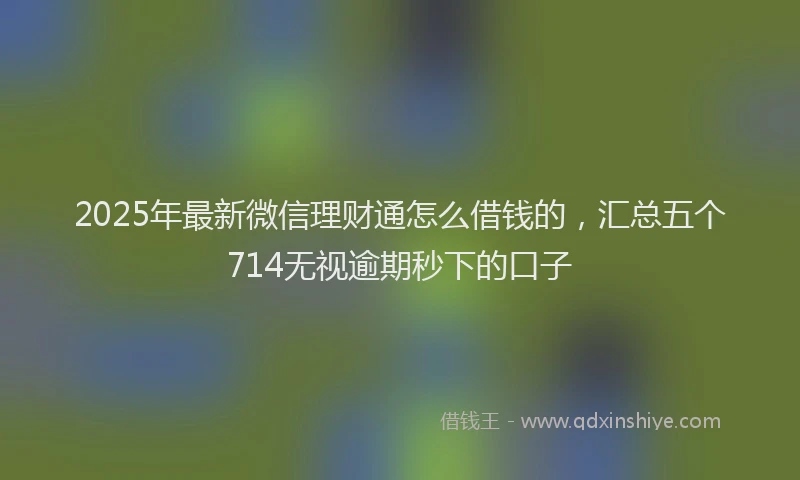 2025年最新微信理财通怎么借钱的，汇总五个714无视逾期秒下的口子