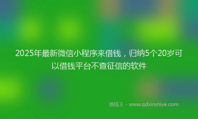 2025年最新微信小程序来借钱，归纳5个20岁可以借钱平台不查征信的软件