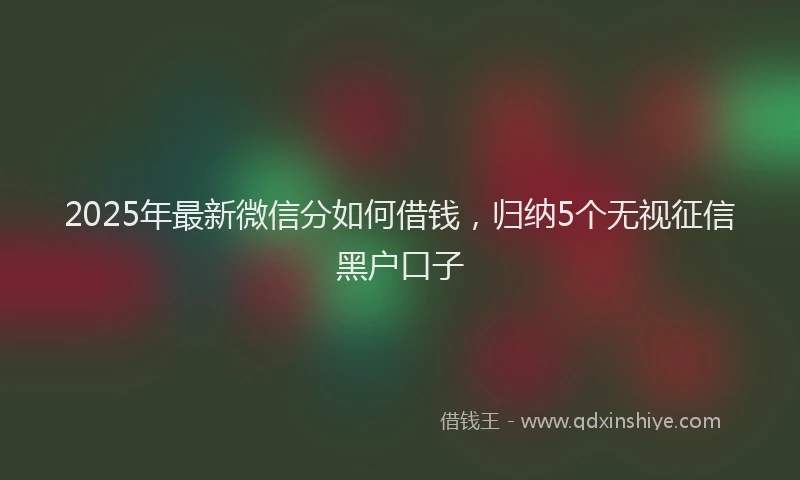 2025年最新微信分如何借钱，归纳5个无视征信黑户口子
