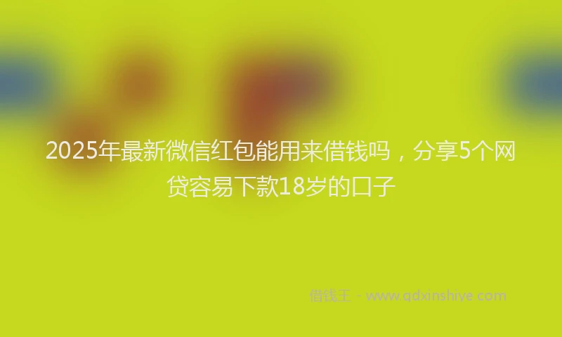 2025年最新微信红包能用来借钱吗，分享5个网贷容易下款18岁的口子