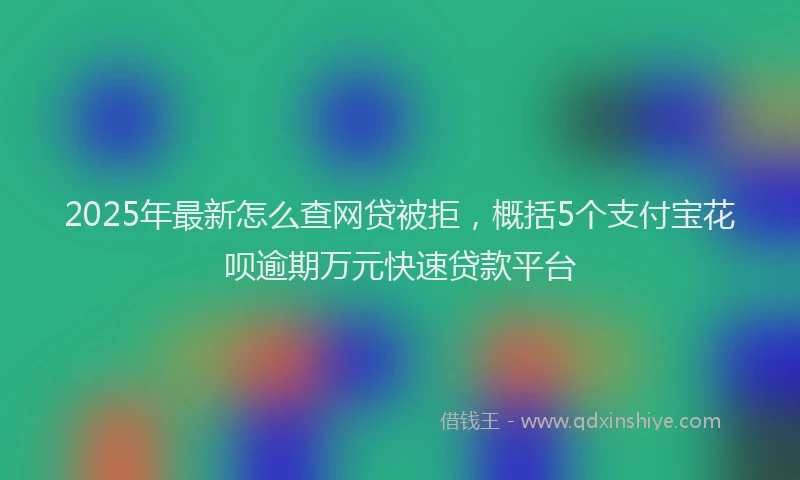 2025年最新怎么查网贷被拒，概括5个支付宝花呗逾期万元快速贷款平台