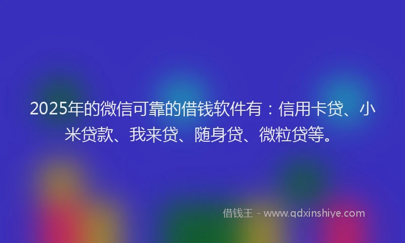 2025年的微信可靠的借钱软件有：信用卡贷、小米贷款、我来贷、随身贷、微粒贷等。