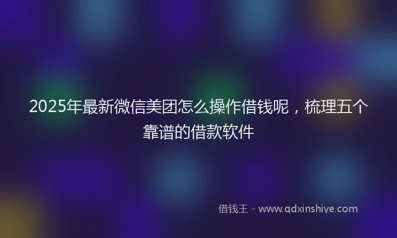 2025年最新微信美团怎么操作借钱呢，梳理五个靠谱的借款软件