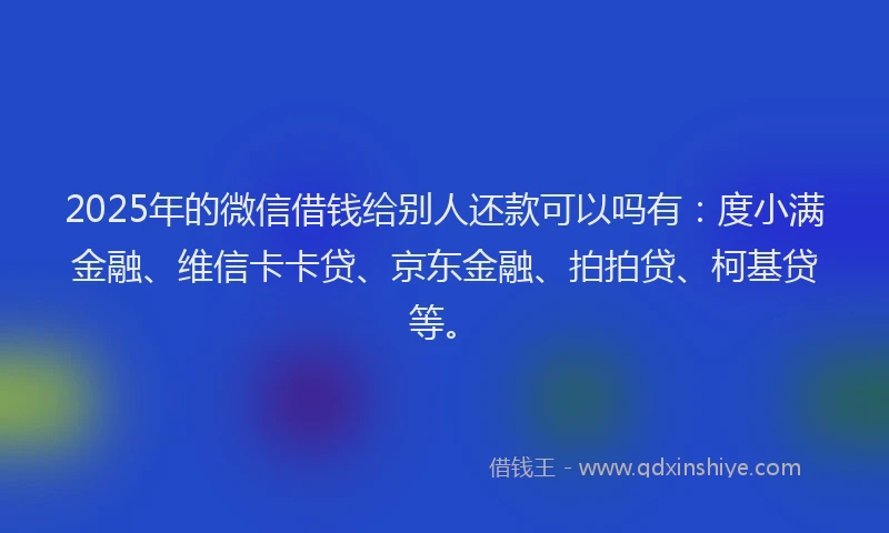 2025年的微信借钱给别人还款可以吗有：度小满金融、维信卡卡贷、京东金融、拍拍贷、柯基贷等。
