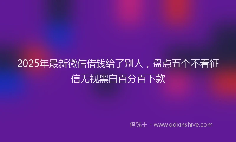 2025年最新微信借钱给了别人，盘点五个不看征信无视黑白百分百下款