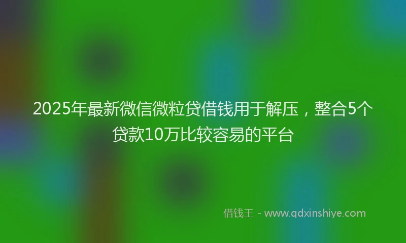 2025年最新微信微粒贷借钱用于解压，整合5个贷款10万比较容易的平台