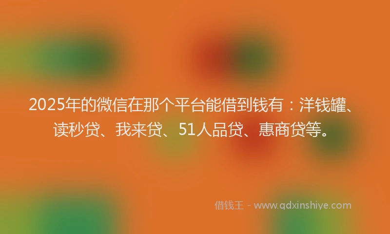 2025年的微信在那个平台能借到钱有：洋钱罐、读秒贷、我来贷、51人品贷、惠商贷等。