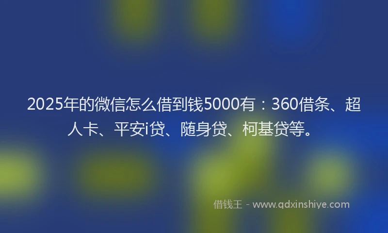 2025年的微信怎么借到钱5000有：360借条、超人卡、平安i贷、随身贷、柯基贷等。