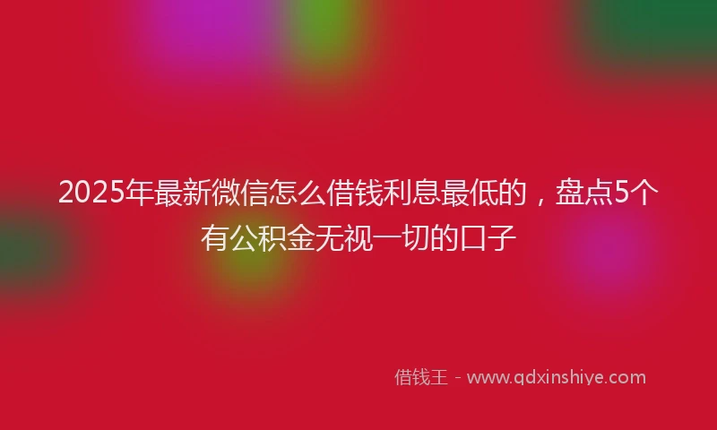 2025年最新微信怎么借钱利息最低的，盘点5个有公积金无视一切的口子