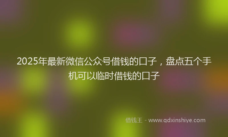 2025年最新微信公众号借钱的口子，盘点五个手机可以临时借钱的口子