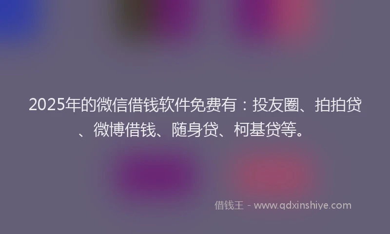 2025年的微信借钱软件免费有：投友圈、拍拍贷、微博借钱、随身贷、柯基贷等。