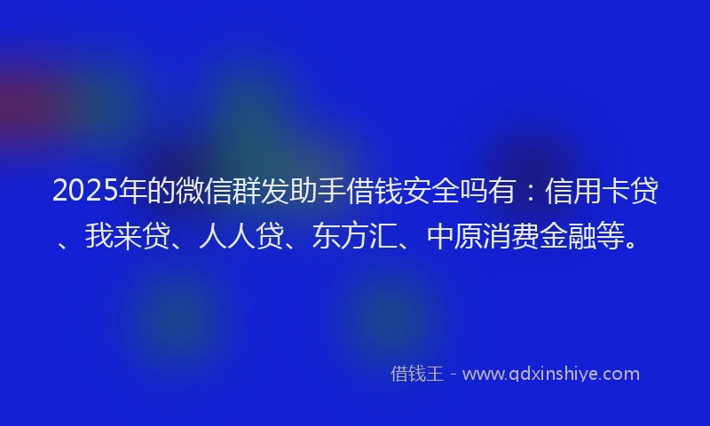 2025年的微信群发助手借钱安全吗有：信用卡贷、我来贷、人人贷、东方汇、中原消费金融等。