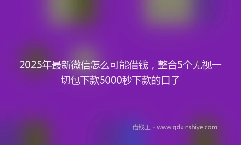 2025年最新微信怎么可能借钱，整合5个无视一切包下款5000秒下款的口子