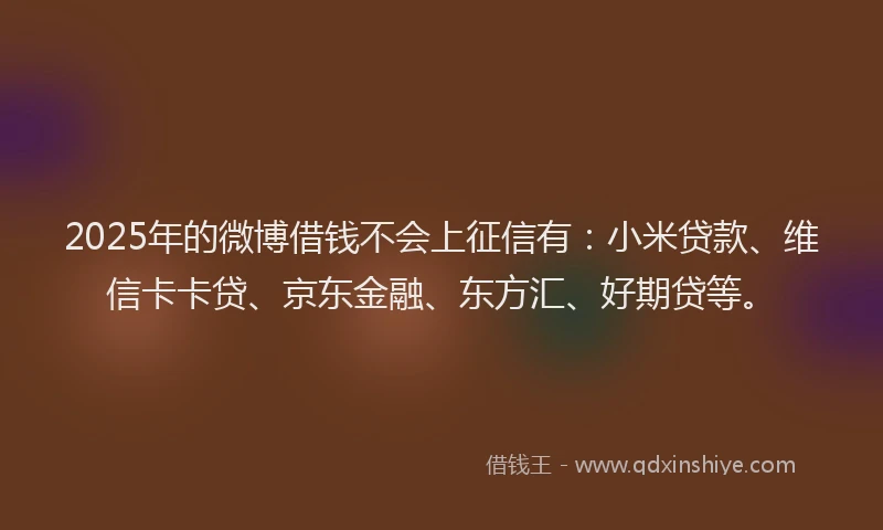 2025年的微博借钱不会上征信有：小米贷款、维信卡卡贷、京东金融、东方汇、好期贷等。