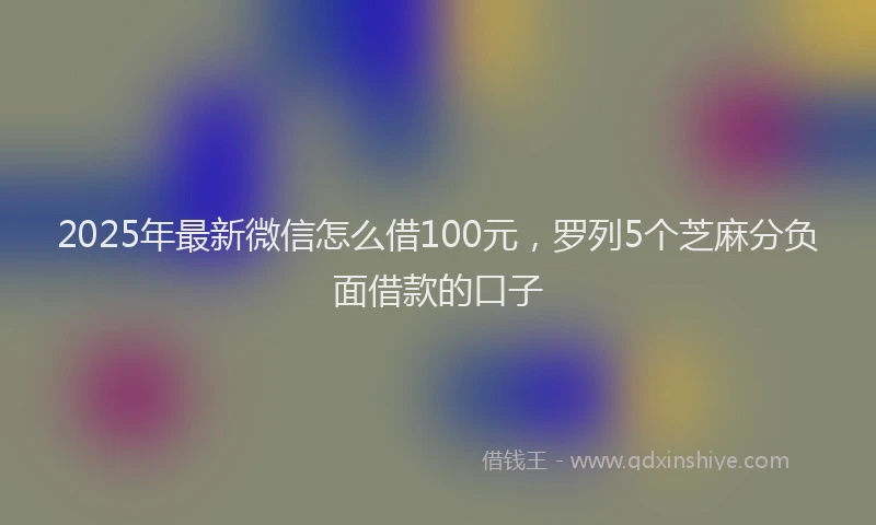 2025年最新微信怎么借100元，罗列5个芝麻分负面借款的口子