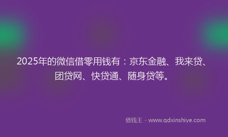 2025年的微信借零用钱有：京东金融、我来贷、团贷网、快贷通、随身贷等。
