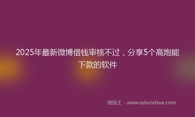 2025年最新微博借钱审核不过，分享5个高炮能下款的软件