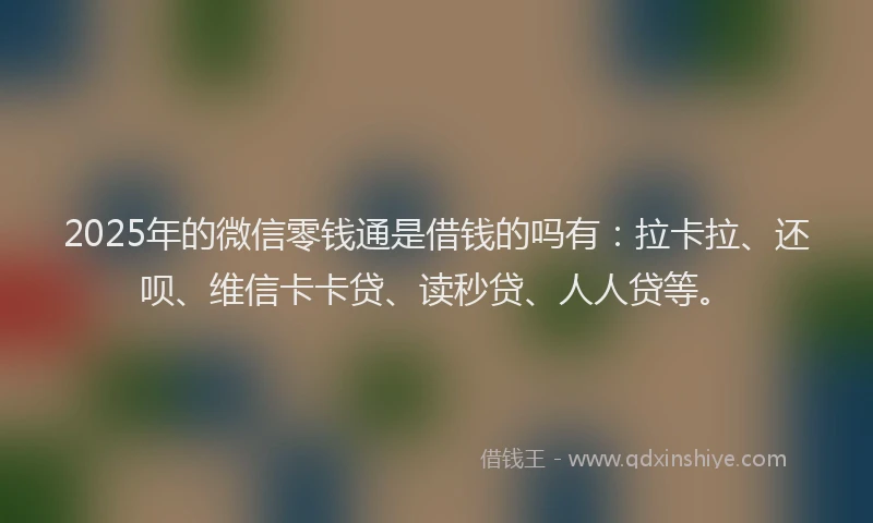 2025年的微信零钱通是借钱的吗有：拉卡拉、还呗、维信卡卡贷、读秒贷、人人贷等。