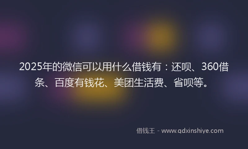 2025年的微信可以用什么借钱有：还呗、360借条、百度有钱花、美团生活费、省呗等。