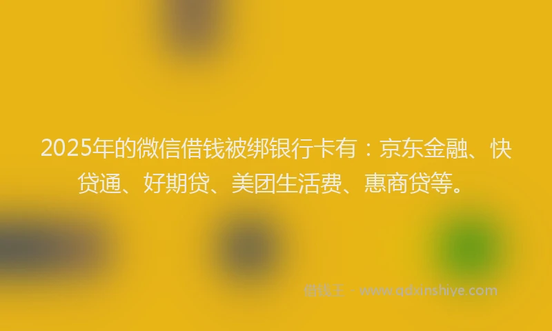 2025年的微信借钱被绑银行卡有：京东金融、快贷通、好期贷、美团生活费、惠商贷等。