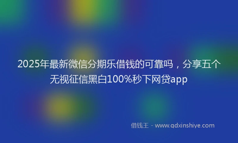 2025年最新微信分期乐借钱的可靠吗，分享五个无视征信黑白100%秒下网贷app