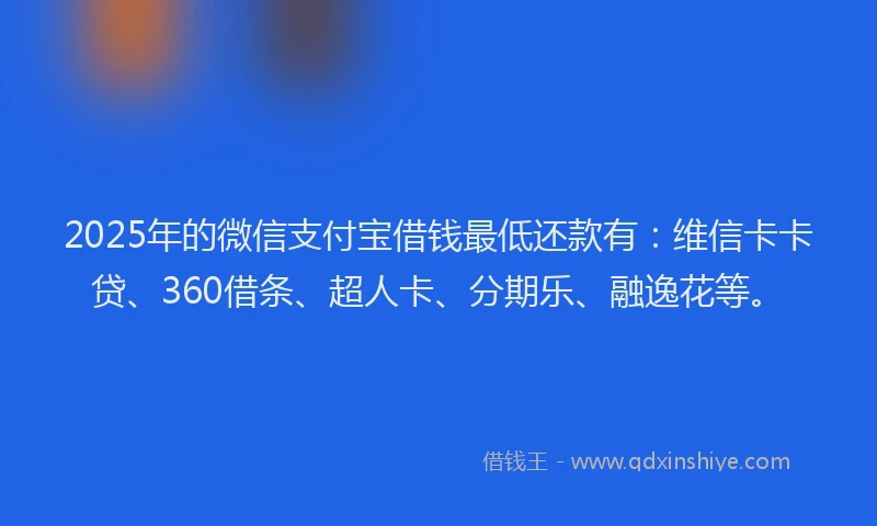 2025年的微信支付宝借钱最低还款有：维信卡卡贷、360借条、超人卡、分期乐、融逸花等。