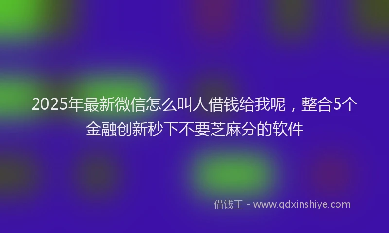 2025年最新微信怎么叫人借钱给我呢，整合5个金融创新秒下不要芝麻分的软件