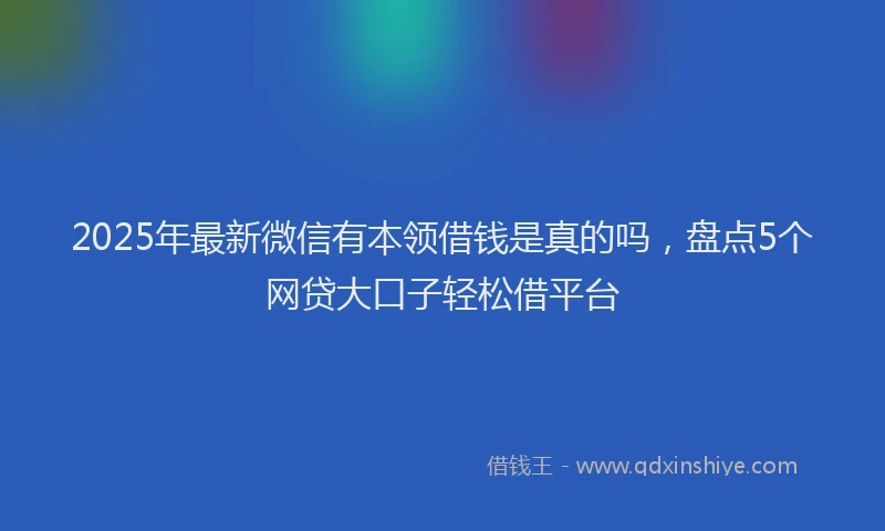 2025年最新微信有本领借钱是真的吗，盘点5个网贷大口子轻松借平台