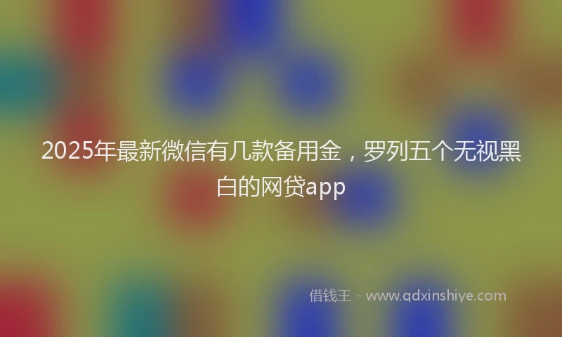 2025年最新微信有几款备用金，罗列五个无视黑白的网贷app