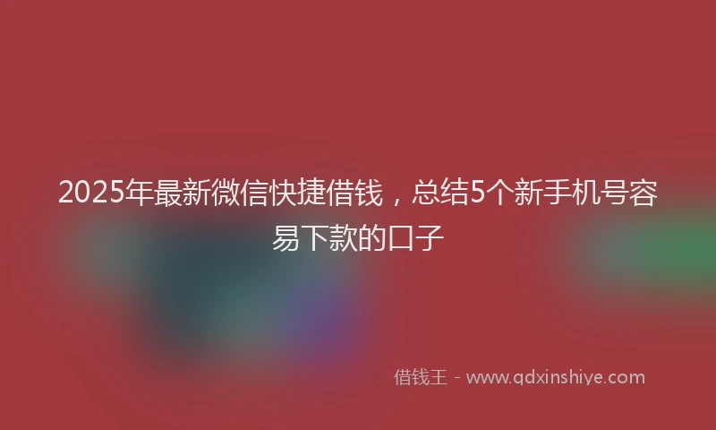 2025年最新微信快捷借钱，总结5个新手机号容易下款的口子