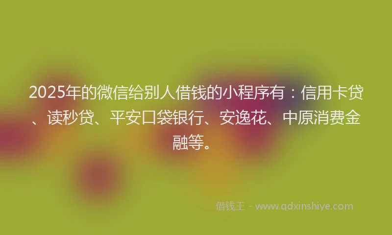 2025年的微信给别人借钱的小程序有：信用卡贷、读秒贷、平安口袋银行、安逸花、中原消费金融等。