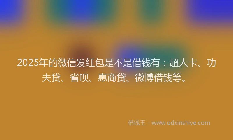 2025年的微信发红包是不是借钱有：超人卡、功夫贷、省呗、惠商贷、微博借钱等。
