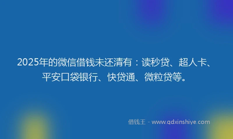 2025年的微信借钱未还清有：读秒贷、超人卡、平安口袋银行、快贷通、微粒贷等。