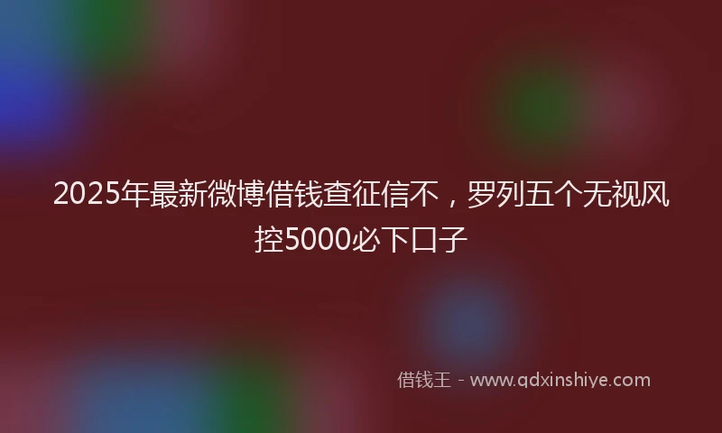 2025年最新微博借钱查征信不，罗列五个无视风控5000必下口子