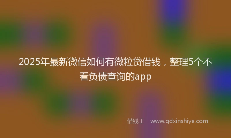 2025年最新微信如何有微粒贷借钱，整理5个不看负债查询的app