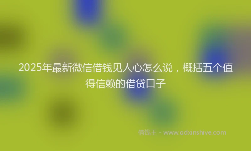 2025年最新微信借钱见人心怎么说，概括五个值得信赖的借贷口子