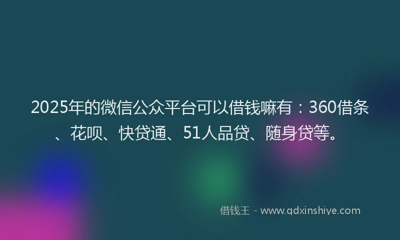 2025年的微信公众平台可以借钱嘛有：360借条、花呗、快贷通、51人品贷、随身贷等。