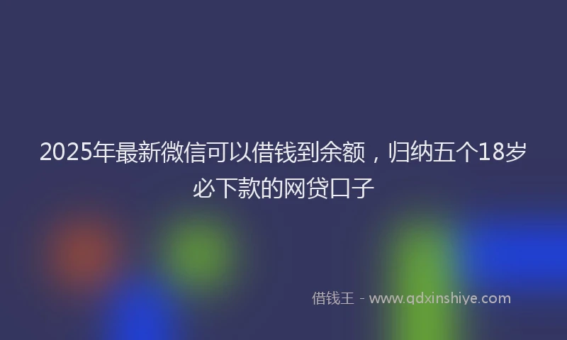 2025年最新微信可以借钱到余额，归纳五个18岁必下款的网贷口子