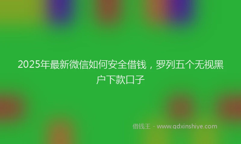 2025年最新微信如何安全借钱，罗列五个无视黑户下款口子