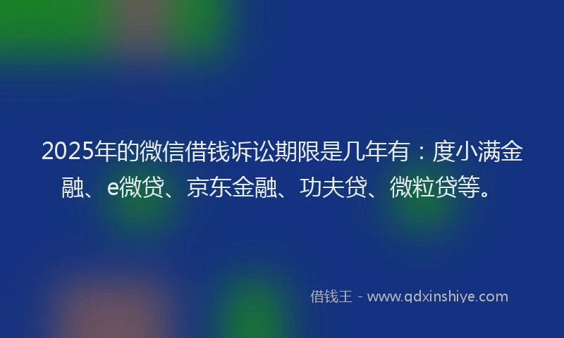 2025年的微信借钱诉讼期限是几年有：度小满金融、e微贷、京东金融、功夫贷、微粒贷等。