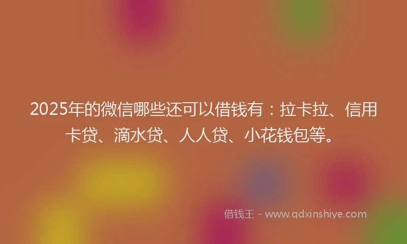 2025年的微信哪些还可以借钱有：拉卡拉、信用卡贷、滴水贷、人人贷、小花钱包等。