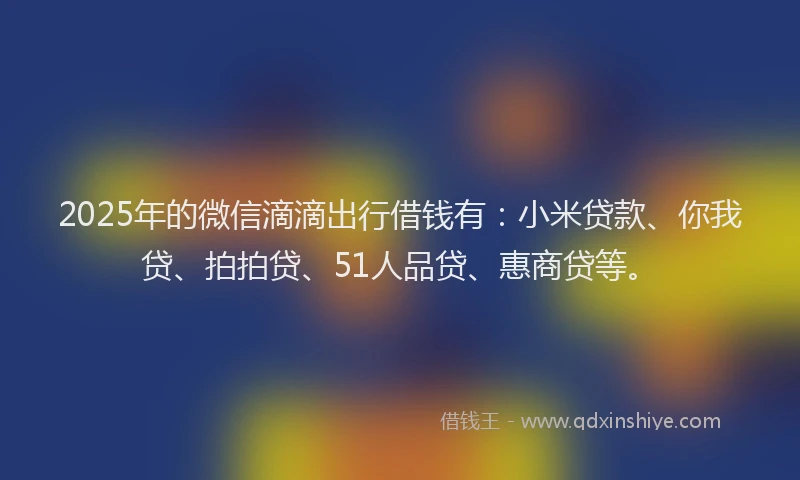 2025年的微信滴滴出行借钱有：小米贷款、你我贷、拍拍贷、51人品贷、惠商贷等。