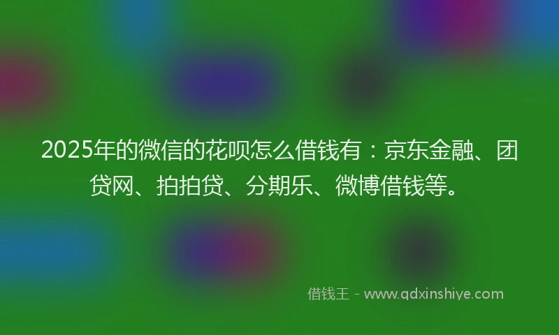 2025年的微信的花呗怎么借钱有：京东金融、团贷网、拍拍贷、分期乐、微博借钱等。