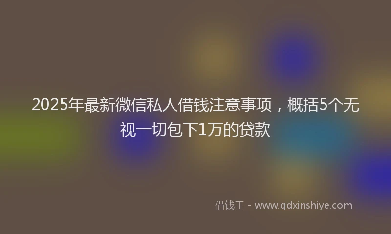 2025年最新微信私人借钱注意事项，概括5个无视一切包下1万的贷款
