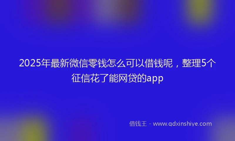 2025年最新微信零钱怎么可以借钱呢，整理5个征信花了能网贷的app