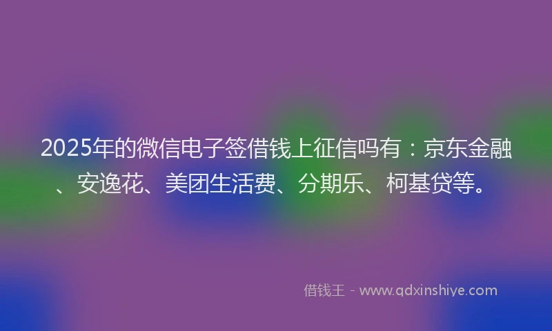 2025年的微信电子签借钱上征信吗有：京东金融、安逸花、美团生活费、分期乐、柯基贷等。